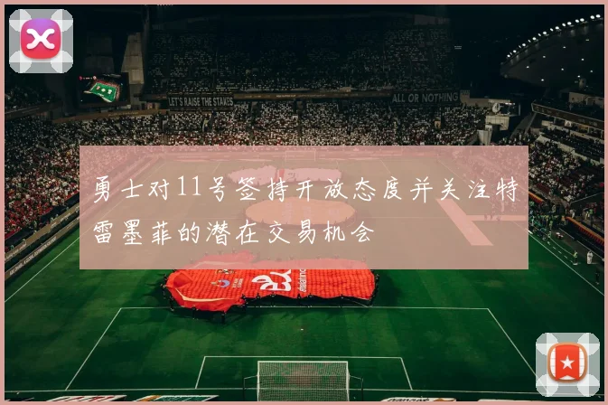 勇士对11号签持开放态度并关注特雷墨菲的潜在交易机会