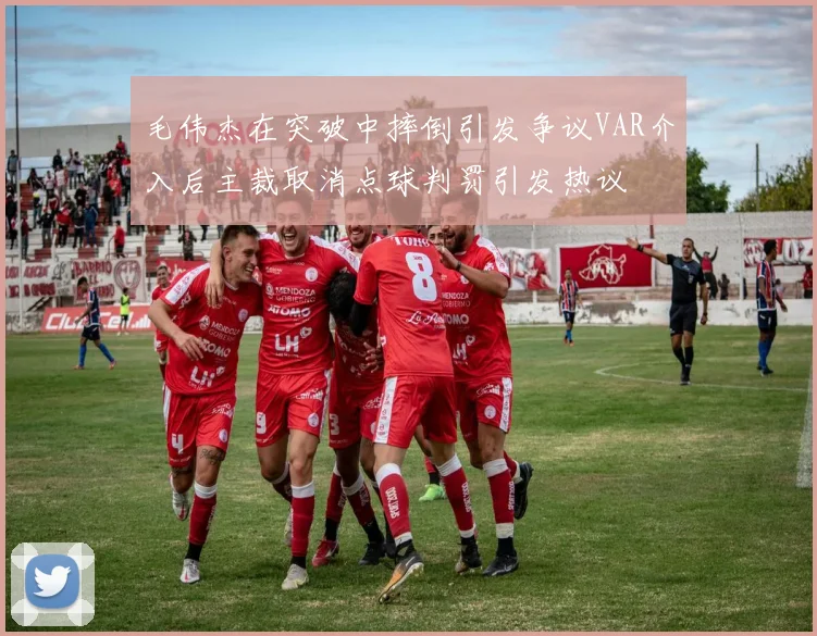 毛伟杰在突破中摔倒引发争议VAR介入后主裁取消点球判罚引发热议