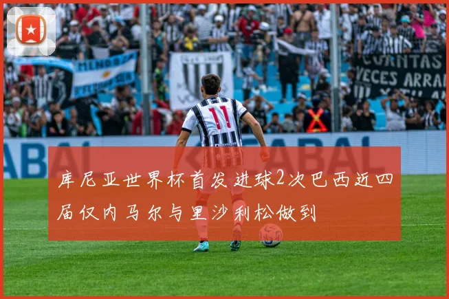 库尼亚世界杯首发进球2次巴西近四届仅内马尔与里沙利松做到