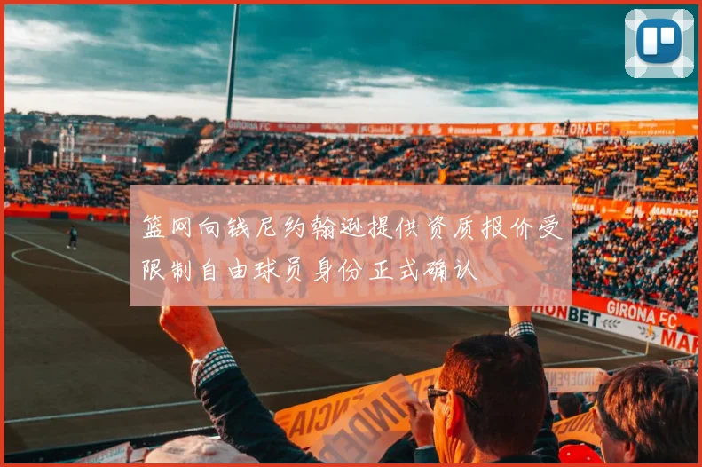 篮网向钱尼约翰逊提供资质报价受限制自由球员身份正式确认