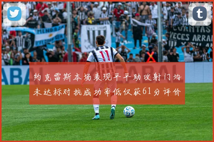 约克雷斯本场表现平平助攻射门均未达标对抗成功率低仅获61分评价