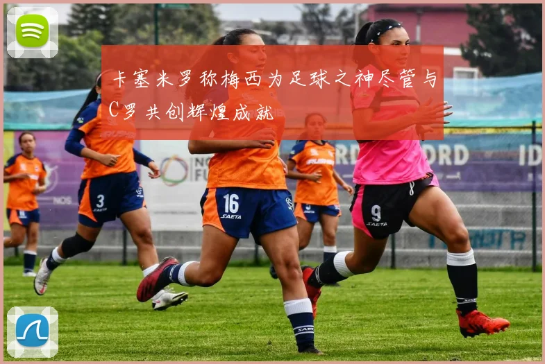 卡塞米罗称梅西为足球之神尽管与C罗共创辉煌成就