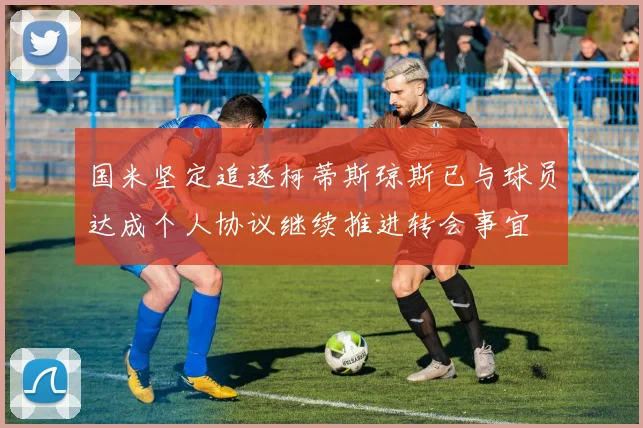 国米坚定追逐柯蒂斯琼斯已与球员达成个人协议继续推进转会事宜