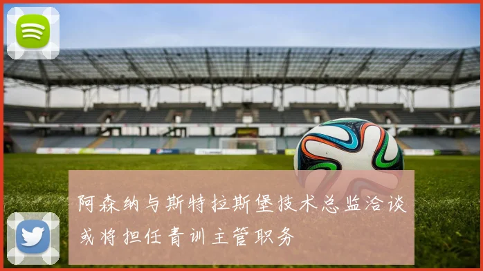 阿森纳与斯特拉斯堡技术总监洽谈或将担任青训主管职务