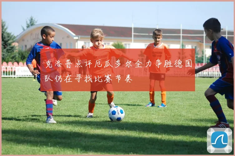 克洛普点评厄瓜多尔全力争胜德国队仍在寻找比赛节奏