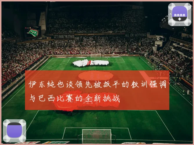伊东纯也谈领先被扳平的教训强调与巴西比赛的全新挑战