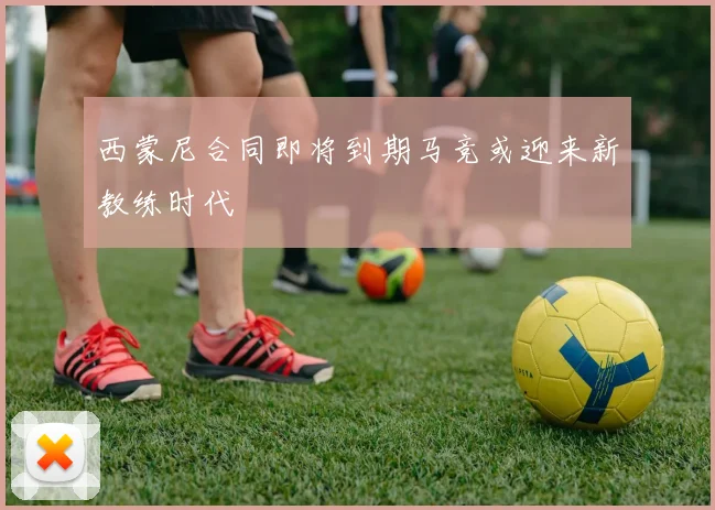 西蒙尼合同即将到期马竞或迎来新教练时代