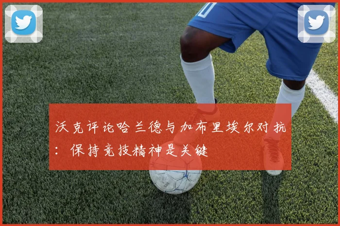 沃克评论哈兰德与加布里埃尔对抗:保持竞技精神是关键