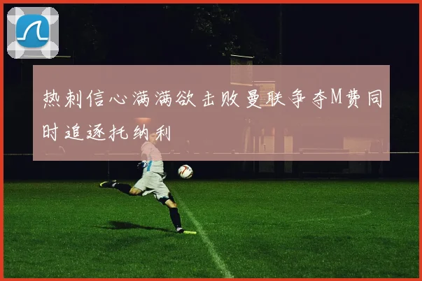 热刺信心满满欲击败曼联争夺M费同时追逐托纳利