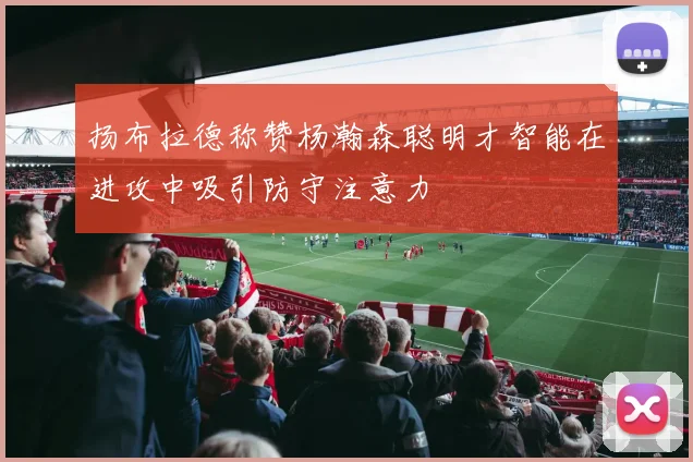 扬布拉德称赞杨瀚森聪明才智能在进攻中吸引防守注意力
