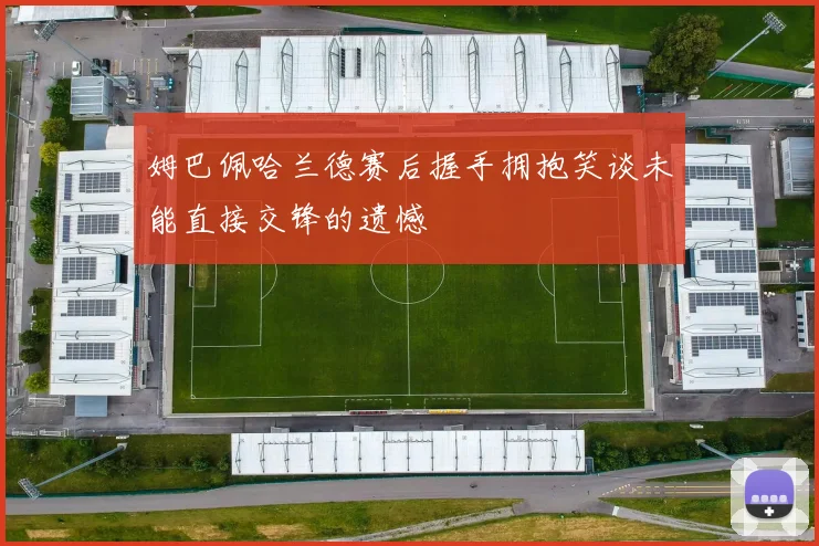 姆巴佩哈兰德赛后握手拥抱笑谈未能直接交锋的遗憾