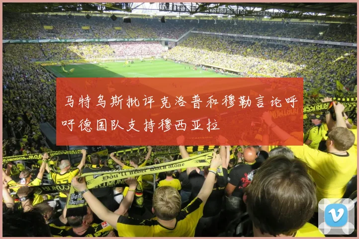 马特乌斯批评克洛普和穆勒言论呼吁德国队支持穆西亚拉