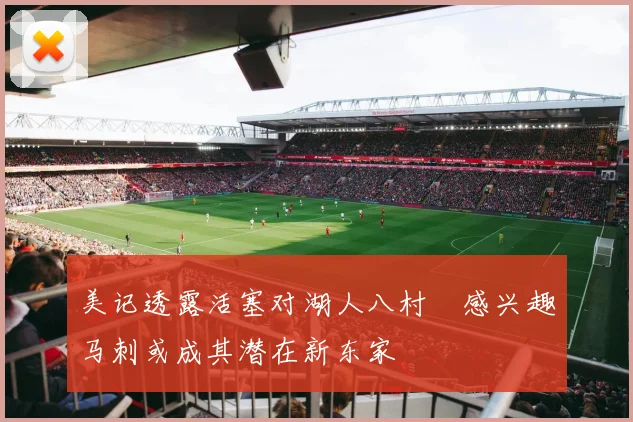 美记透露活塞对湖人八村塁感兴趣马刺或成其潜在新东家