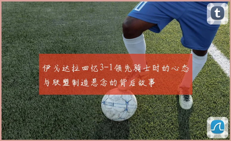 伊戈达拉回忆3-1领先骑士时的心态与联盟制造悬念的背后故事