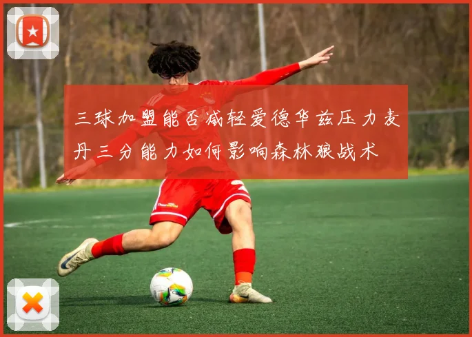 三球加盟能否减轻爱德华兹压力麦丹三分能力如何影响森林狼战术