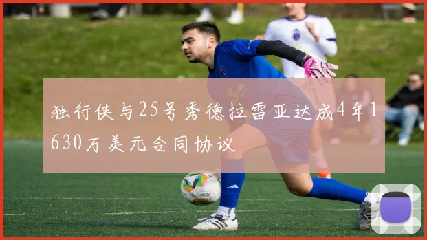 独行侠与25号秀德拉雷亚达成4年1630万美元合同协议
