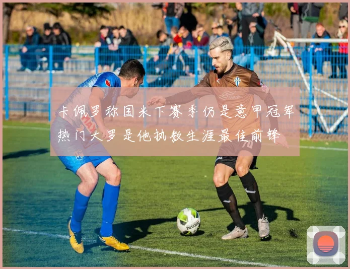 卡佩罗称国米下赛季仍是意甲冠军热门大罗是他执教生涯最佳前锋